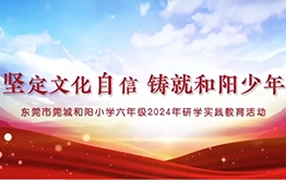 【研学回顾】坚定文化自信，铸就和阳少年 | 东莞市莞城和阳学校六年级2024年研学实践教育活动